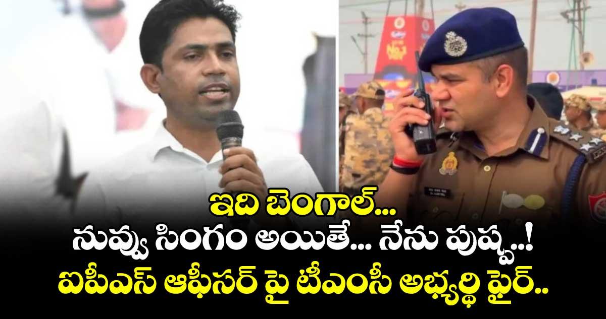 ఇది బెంగాల్... నువ్వు సింగం అయితే... నేను పుష్ప..! ఐపీఎస్ ఆఫీసర్ పై టీఎంసీ అభ్యర్థి ఫైర్..
