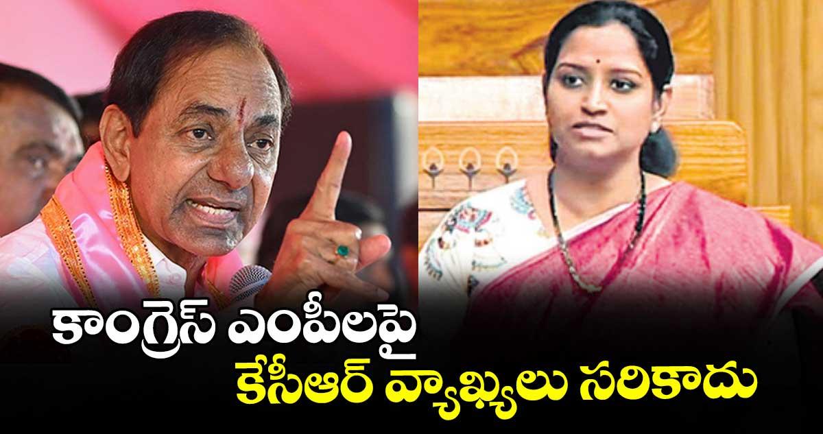కాంగ్రెస్ ఎంపీలపై కేసీఆర్ వ్యాఖ్యలు సరికాదు : వరంగల్ ఎంపీ కడియం కావ్య