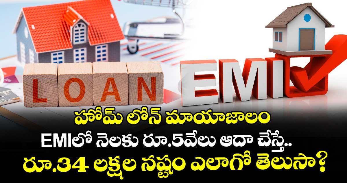 హోమ్ లోన్ మాయాజాలం: EMIలో నెలకు రూ.5వేలు ఆదా చేస్తే.. రూ.34 లక్షల నష్టం ఎలాగో తెలుసా?