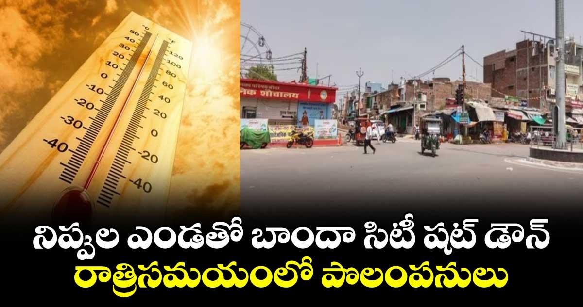 నిప్పుల ఎండతో బాందా సిటీ షట్ డౌన్..రాత్రిసమయంలో పొలంపనులు