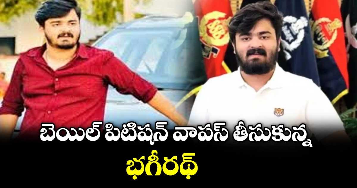 బెయిల్ పిటిషన్ వాపస్ తీసుకున్న భగీరథ్