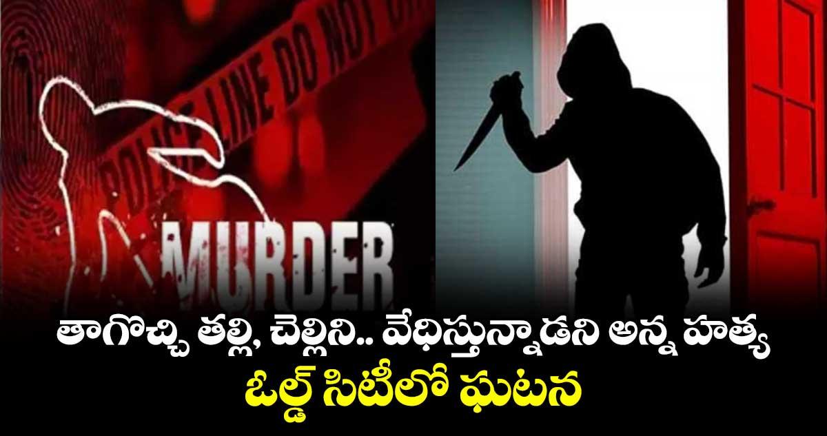 తాగొచ్చి తల్లి, చెల్లిని.. వేధిస్తున్నాడని అన్న హత్య.. ఓల్డ్ సిటీలో ఘటన