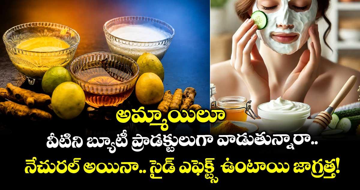 అమ్మాయిలూ వీటిని బ్యూటీ ప్రాడక్టులుగా వాడుతున్నారా.. నేచురల్ అయినా.. సైడ్ ఎఫెక్ట్స్ ఉంటాయి జాగ్రత్త!