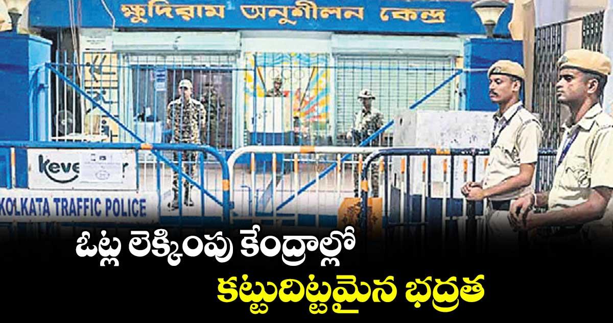 ఓట్ల లెక్కింపు కేంద్రాల్లో కట్టుదిట్టమైన భద్రత