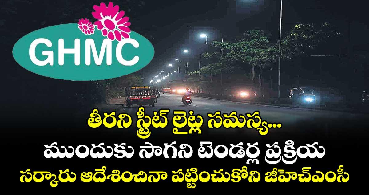 తీరని స్ట్రీట్ లైట్ల సమస్య...ముందుకు సాగని టెండర్ల ప్రక్రియ... సర్కారు ఆదేశించినా పట్టించుకోని జీహెచ్ఎంసీ