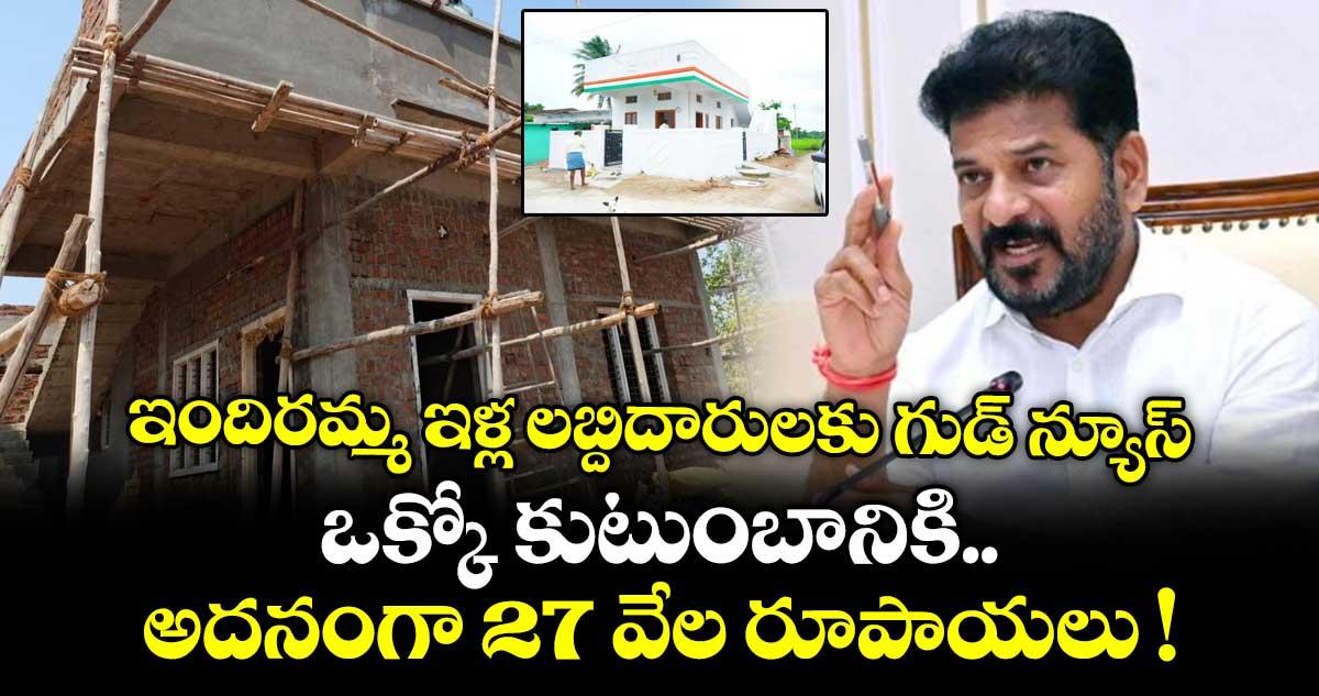 ఇందిరమ్మ ఇళ్ల లబ్దిదారులకు గుడ్ న్యూస్.. ఒక్కో కుటుంబానికి అదనంగా 27 వేల రూపాయలు !