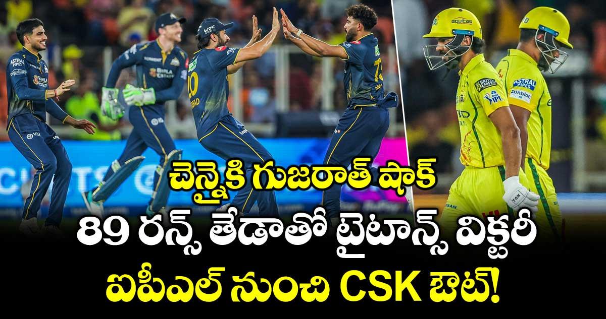చెన్నైకి గుజరాత్ షాక్.. 89 రన్స్ తేడాతో టైటాన్స్ విక్టరీ.. ఐపీఎల్ నుంచి CSK ఔట్!