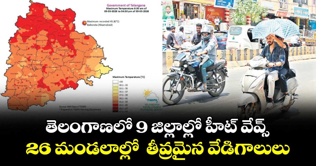 తెలంగాణలో 9 జిల్లాల్లో హీట్ వేవ్స్.. 26 మండలాల్లో తీవ్రమైన వేడిగాలులు