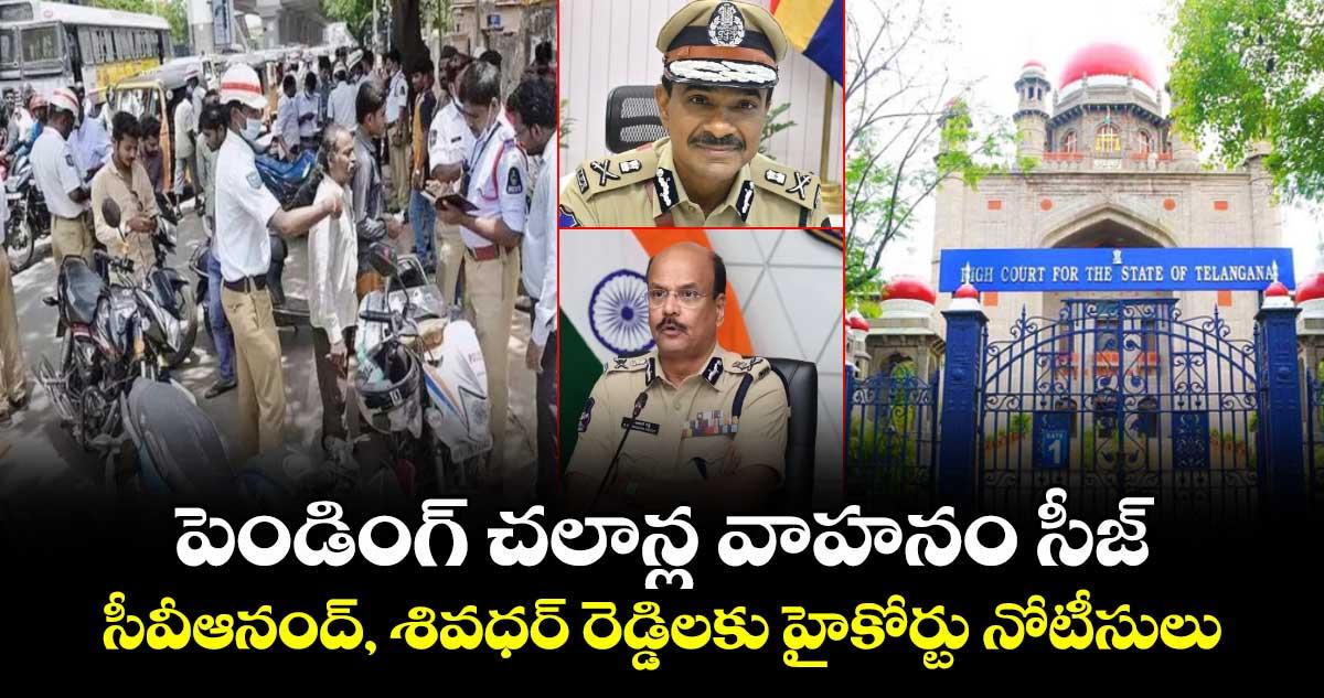 పెండింగ్ చలాన్ల వాహనం సీజ్ వ్యవహారం.. సీవీఆనంద్, శివధర్ రెడ్డిలకు హైకోర్టు నోటీసులు