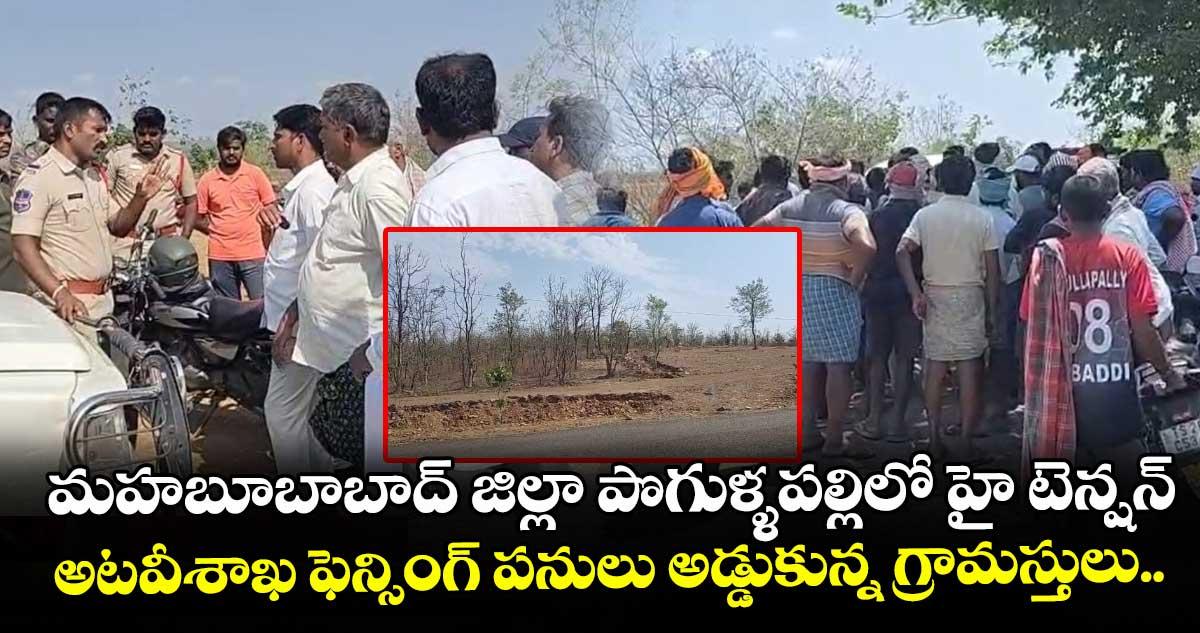 మహబూబాబాద్ జిల్లా పొగుళ్ళపల్లిలో హై టెన్షన్... అటవీశాఖ ఫెన్సింగ్ పనులు అడ్డుకున్న గ్రామస్తులు..