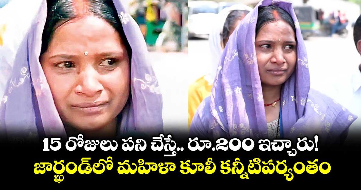 15 రోజులు పని చేస్తే.. రూ.200 ఇచ్చారు!..జార్ఖండ్లో మహిళా కూలీ కన్నీటిపర్యంతం