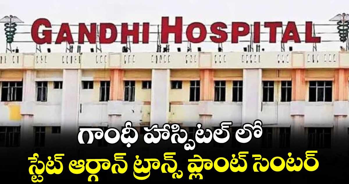 గాంధీ హాస్పిటల్ లో స్టేట్ ఆర్గాన్ ట్రాన్స్ ప్లాంట్ సెంటర్