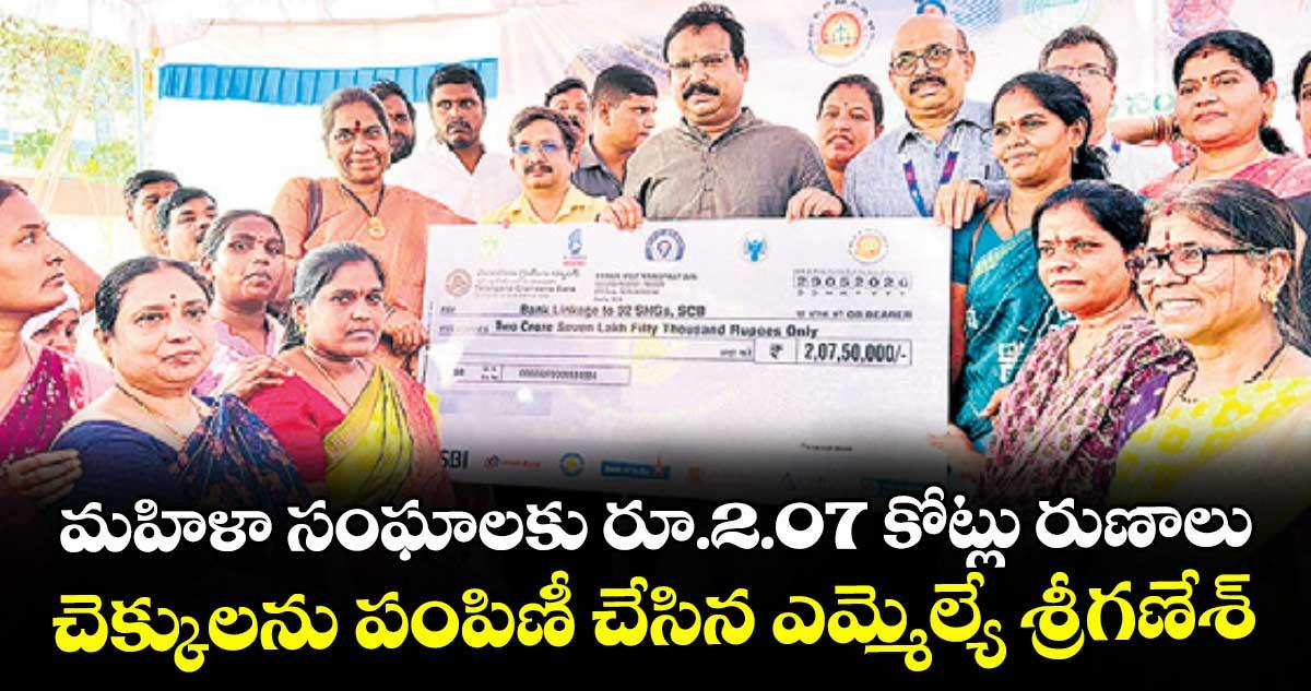 మహిళా సంఘాలకు రూ.2.07 కోట్లు రుణాలు...చెక్కులను పంపిణీ చేసిన ఎమ్మెల్యే శ్రీగణేశ్