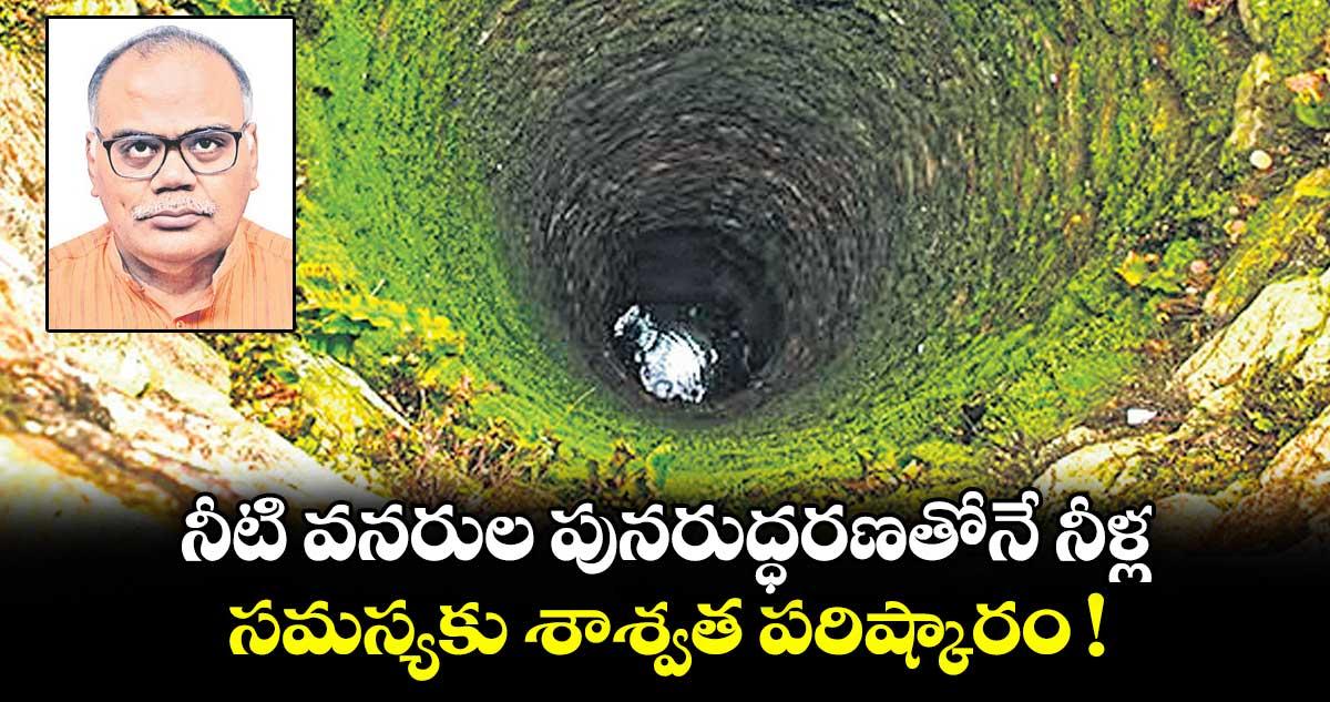 నీటి వనరుల పునరుద్ధరణతోనే నీళ్ల సమస్యకు శాశ్వత పరిష్కారం !