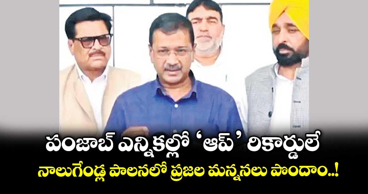 పంజాబ్ ఎన్నికల్లో ‘ఆప్’ రికార్డులే...నాలుగేండ్ల పాలనలో ప్రజల మన్ననలు పొందాం..!