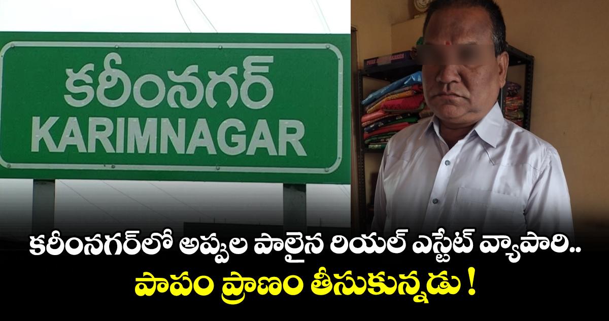 కరీంనగర్లో అప్పుల పాలైన రియల్ ఎస్టేట్ వ్యాపారి.. పాపం ప్రాణం తీసుకున్నడు !