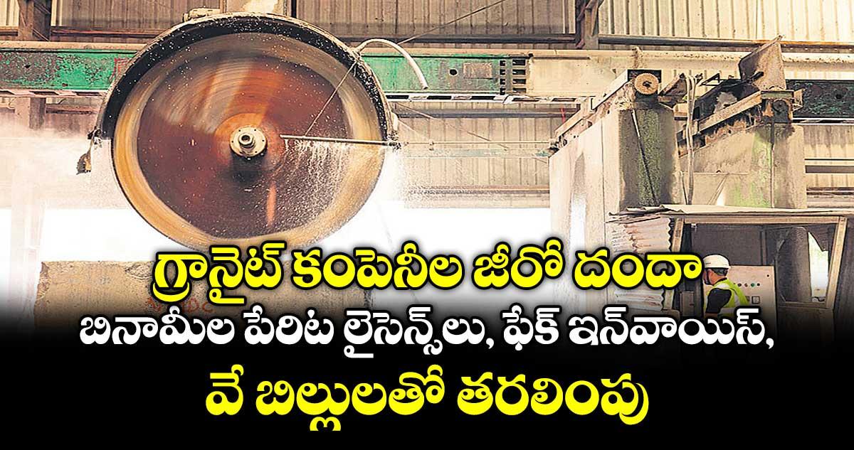 గ్రానైట్ కంపెనీల జీరో దందా.. బినామీల పేరిట లైసెన్స్లు, ఫేక్ ఇన్వాయిస్, వే బిల్లులతో తరలింపు