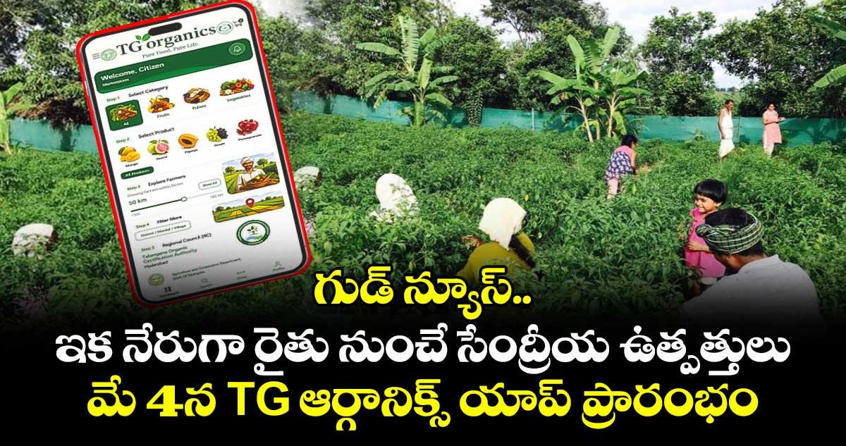 గుడ్ న్యూస్.. ఇక నేరుగా రైతు నుంచే సేంద్రీయ ఉత్పత్తులు కొనొచ్చు..మే 4 న TG ఆర్గానిక్స్ యాప్ ప్రారంభం