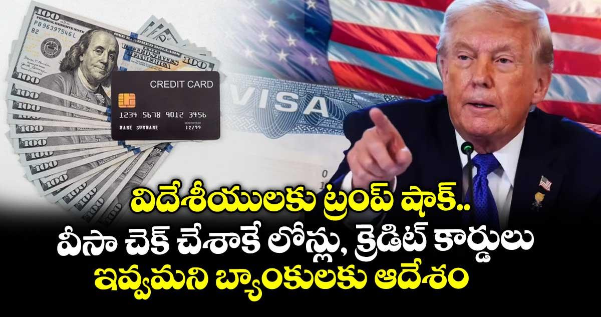 విదేశీయులకు ట్రంప్ షాక్.. వీసా చెక్ చేశాకే లోన్లు, క్రెడిట్ కార్డులు ఇవ్వమని బ్యాంకులకు ఆదేశం