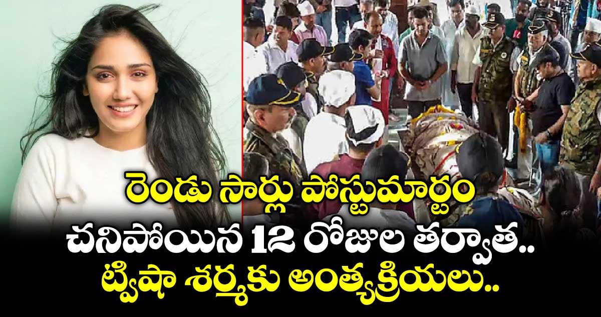 రెండు సార్లు పోస్టుమార్టం.. చనిపోయిన 12 రోజుల తర్వాత.. ట్విషా శర్మకు అంత్యక్రియలు..