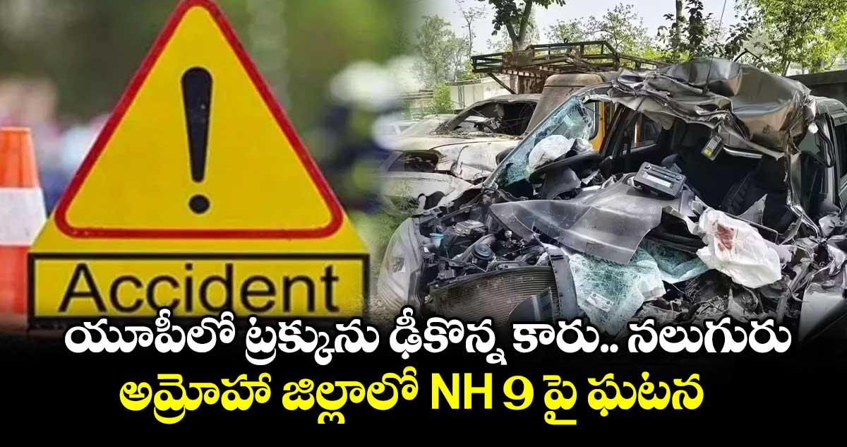 యూపీలో ట్రక్కును ఢీకొన్న కారు.. నలుగురు .. అమ్రోహా జిల్లాలో NH 9 పై ఘటన