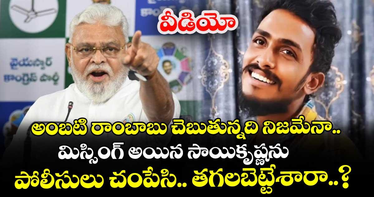 వీడియో: అంబటి రాంబాబు చెబుతున్నది నిజమేనా.. మిస్సింగ్ అయిన సాయికృష్ణను పోలీసులు చంపేసి.. తగలబెట్టేశారా..?