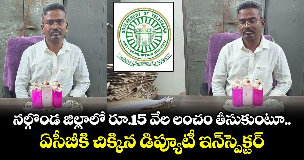 నల్గొండ జిల్లాలో రూ.15 వేల లంచం తీసుకుంటూ ఏసీబీకి చిక్కిన డిప్యూటీ ఇన్స్పెక్టర్