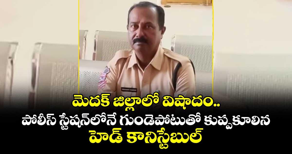 మెదక్ జిల్లాలో విషాదం.. పోలీస్ స్టేషన్లోనే గుండెపోటుతో కుప్పకూలిన హెడ్ కానిస్టేబుల్