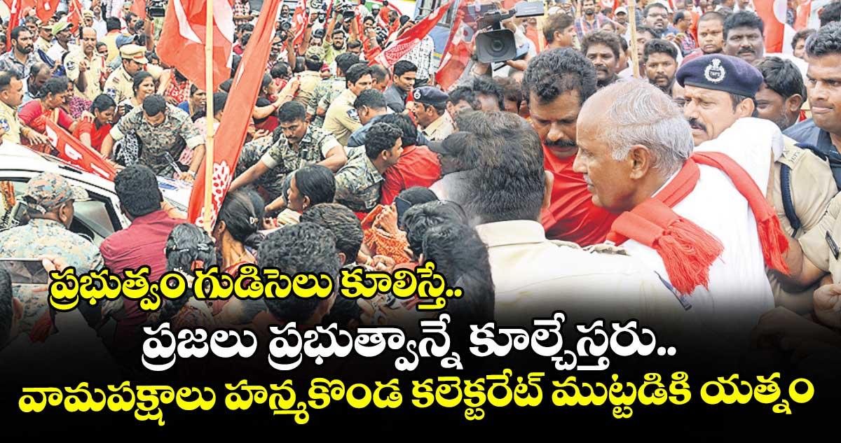 ప్రభుత్వం గుడిసెలు కూలిస్తే.. ప్రజలు ప్రభుత్వాన్నే కూల్చేస్తరు.. వామపక్షాలు హన్మకొండ కలెక్టరేట్ ముట్టడికి యత్నం