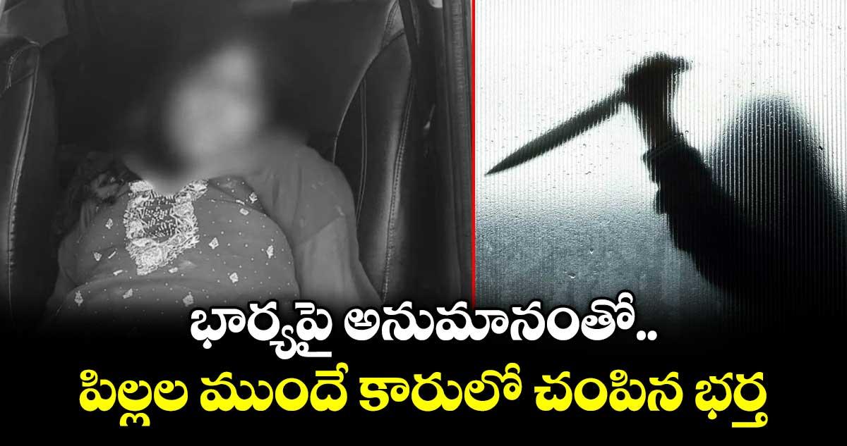 భార్యపై అనుమానంతో.. పిల్లల ముందే కారులో చంపిన భర్త...