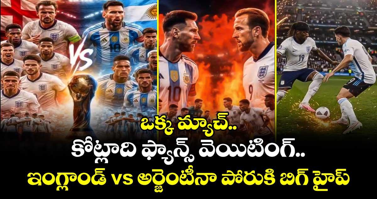 ఒక్క మ్యాచ్.. కోట్లాది ఫ్యాన్స్ వెయిటింగ్.. ఇంగ్లాండ్ vs అర్జెంటీనా పోరుకి బిగ్ హైప్